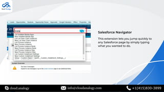 cloud.analogy info@cloudanalogy.com +1(415)830-3899
Salesforce Navigator
This extension lets you jump quickly to
any Salesforce page by simply typing
what you wanted to do.
 