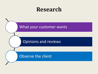 Research
What your customer wants
Opinions and reviews
Observe the client
 
