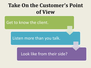 Take On the Customer’s Point
of View
Get to know the client.
Listen more than you talk.
Look like from their side?
 