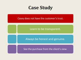 Case Study
Casey does not have the customer’s trust.
Learn to be transparent.
Always be honest and genuine.
See the purchase from the client’s view.
 