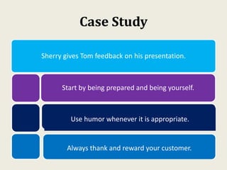 Case Study
Sherry gives Tom feedback on his presentation.
Start by being prepared and being yourself.
Always thank and reward your customer.
Use humor whenever it is appropriate.
 