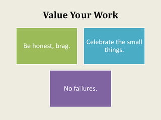 Value Your Work
Be honest, brag.
Celebrate the small
things.
No failures.
 