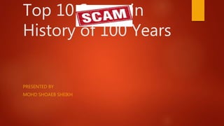Top 10 Scams in
History of 100 Years
PRESENTED BY
MOHD SHOAEB SHEIKH
 
