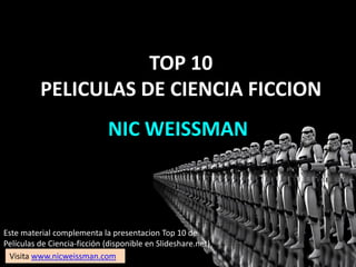 NIC WEISSMAN
TOP 10
PELICULAS DE CIENCIA FICCION
Este material complementa la presentacion Top 10 de
Películas de Ciencia-ficción (disponible en Slideshare.net)
Visita www.nicweissman.com
 