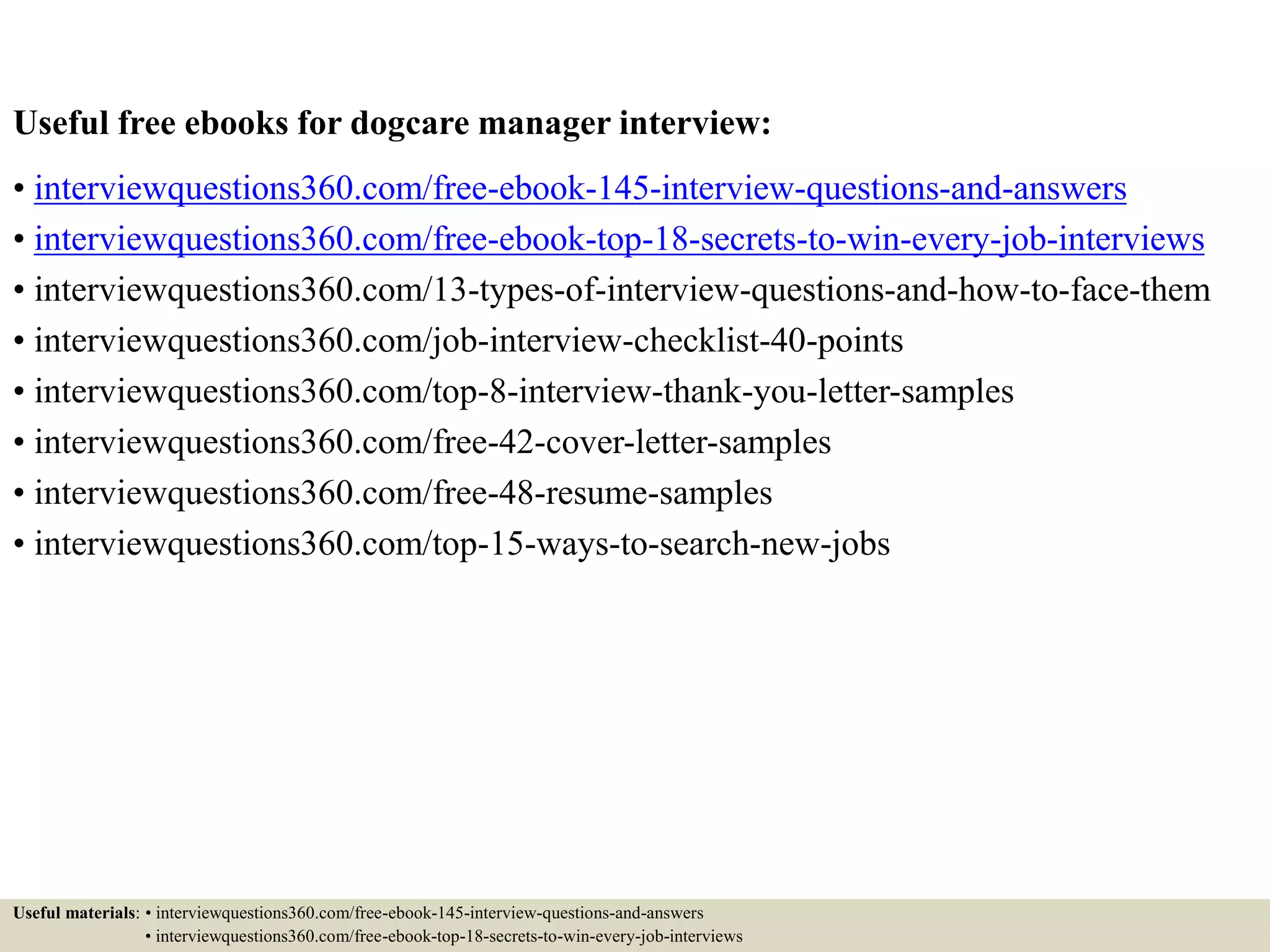 Useful free ebooks for second interview:
• interviewquestions360.com/free-ebook-145-interview-questions-and-answers
• interviewquestions360.com/free-ebook-top-18-secrets-to-win-every-job-interviews
• interviewquestions360.com/13-types-of-interview-questions-and-how-to-face-them
• interviewquestions360.com/job-interview-checklist-40-points
• interviewquestions360.com/top-8-interview-thank-you-letter-samples
• interviewquestions360.com/free-42-cover-letter-samples
• interviewquestions360.com/free-48-resume-samples
• interviewquestions360.com/top-15-ways-to-search-new-jobs
Useful materials: • interviewquestions360.com/free-ebook-145-interview-questions-and-answers
• interviewquestions360.com/free-ebook-top-18-secrets-to-win-every-job-interviews
 
