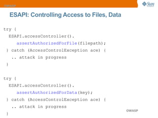 try {  ESAPI.accessController(). assertAuthorizedForFile (filepath);  } catch (AccessControlException ace) {  .. attack in progress  } try {  ESAPI.accessController(). assertAuthorizedForData (key);  } catch (AccessControlException ace) {  .. attack in progress  } ESAPI: Controlling Access to Files, Data  