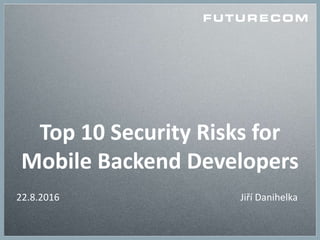 Top 10 Security Risks for
Mobile Backend Developers
22.8.2016 Jiří Danihelka
 