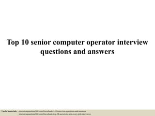 Top 10 senior computer operator interview
questions and answers
Useful materials: • interviewquestions360.com/free-ebook-145-interview-questions-and-answers
• interviewquestions360.com/free-ebook-top-18-secrets-to-win-every-job-interviews
 