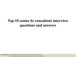 Top 10 senior hr consultant interview
questions and answers
Useful materials: • interviewquestions360.com/free-ebook-145-interview-questions-and-answers
• interviewquestions360.com/free-ebook-top-18-secrets-to-win-every-job-interviews
 