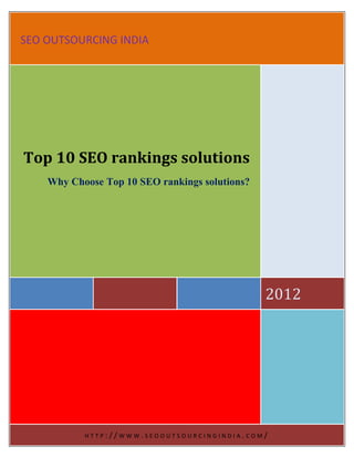 SEO OUTSOURCING INDIA




Top 10 SEO rankings solutions
    Why Choose Top 10 SEO rankings solutions?




                                                2012




           HTTP://WWW.SEOOUTSOURCINGINDIA.COM/
 