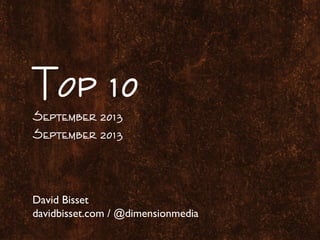 Top 10
September 2013
September 2013
David Bisset
davidbisset.com / @dimensionmedia
 