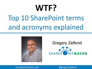 sharepointmaven.com @gregoryzelfond
WTF?
TOP 10 SHAREPOINT TERMS
AND ACRONYMS EXPLAINED
GREGORY ZELFOND
 