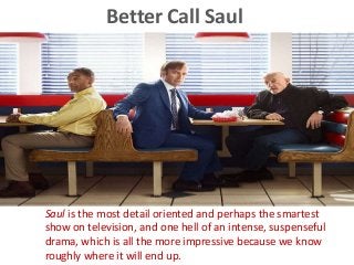 Better Call Saul
Saul is the most detail oriented and perhaps the smartest
show on television, and one hell of an intense, suspenseful
drama, which is all the more impressive because we know
roughly where it will end up.
 