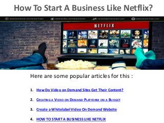How To Start A Business Like Netflix?
Here are some popular articles for this :
1. How Do Video on Demand Sites Get Their Content?
2. CREATING A VIDEO ON DEMAND PLATFORM ON A BUDGET
3. Create a Whitelabel Video On Demand Website
4. HOW TO START A BUSINESS LIKE NETFLIX
 