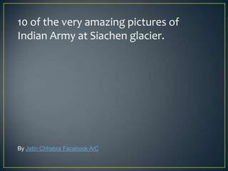 10 of the very amazing pictures of
Indian Army at Siachen glacier.




By Jatin Chhabra Facebook A/C
 