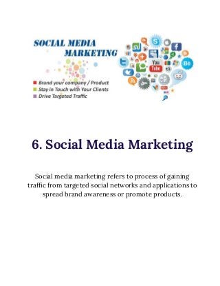  
 
 
 
 
6. Social Media Marketing 
 
Social media marketing refers to process of gaining 
traffic from targeted social networks and applications to 
spread brand awareness or promote products. 
 
 
 
 
 
 
 