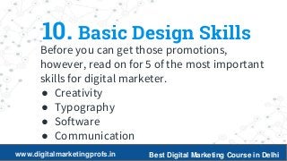 22
10. Basic Design Skills
Before you can get those promotions,
however, read on for 5 of the most important
skills for digital marketer.
● Creativity
● Typography
● Software
● Communication
www.digitalmarketingprofs.in Best Digital Marketing Course in Delhi
 
