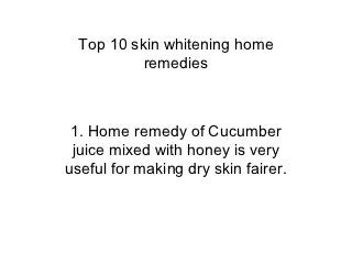 Top 10 skin whitening home
           remedies



 1. Home remedy of Cucumber
 juice mixed with honey is very
useful for making dry skin fairer.
 