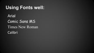 Using Fonts well:
Arial
Comic Sans MS
Times New Roman
Calibri
 