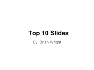 Top 10 Slides
By: Brian Wright
 