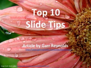 Top 10
Slide Tips
Article by Garr Reynolds
Souce: http://www.garrreynolds.com/preso-tips/design/
Image Credit: Martin LaBar, http://www.flickr.com/photos/32454422@N00/4651861579
 