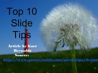 Top 10
Slide
Tips
Article by Garr
Reynolds
Source:
http://www.garrreynolds.com/preso-tips/design/
 