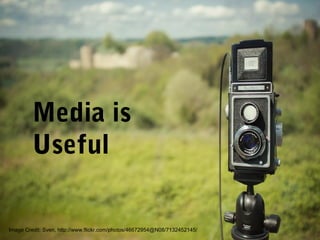 Media is
Useful
Image Credit: Sven, http://www.flickr.com/photos/46672954@N08/7132452145/
 
