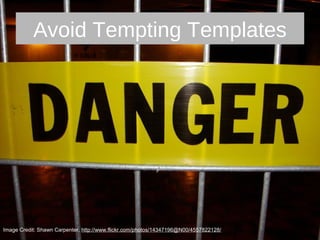 Avoid Tempting Templates
Image Credit: Shawn Carpenter, http://www.flickr.com/photos/14347196@N00/4557822128/
 