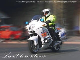 Limit transitions
Source: Metropolitan Police - http://www.flickr.com/photos/39990326@N07/4502423001
 