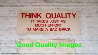 Good Quality Images 
Photo Credit: Thirtyfootscrew: https://www.flickr.com/photos/thirtyfootscrew/3342231696 
 