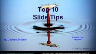 Top 10 
Slide Tips 
By Gabrielle DiSanto 
Article by Garr 
Reynolds 
Sources: http://www.garrreynolds.com/preso-tips/design/ Photo Credit - Ashley: https://www.flickr.com/photos/ashmashmash/5065252919 
 