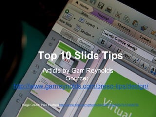 Top 10 Slide Tips
Article by Garr Reynolds
Source:
http://www.garrreynolds.com/preso-tips/design/
Image Credit : Paul Hudson http://www.flickr.com/photos/64654599@N00/7410458576/
 