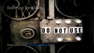 Don’t use Templates
Source: jm3 on Flickr https://flic.kr/p/6vi6TY
 