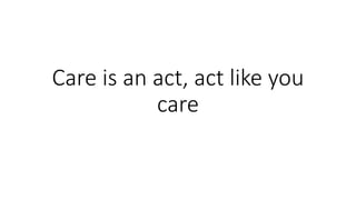 Care is an act, act like you
care
 