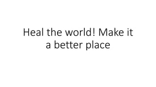 Heal the world! Make it
a better place
 