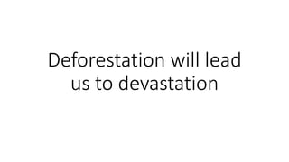 Deforestation will lead
us to devastation
 