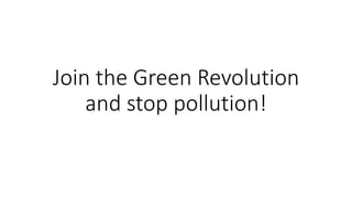 Join the Green Revolution
and stop pollution!
 
