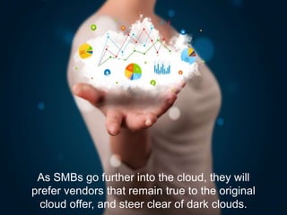 As SMBs go further into the cloud, they will
prefer vendors that remain true to the original
cloud offer, and steer clear of dark clouds.
 