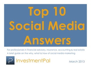 Top 10
 Social Media
   Answers
For professionals in financial advisory, insurance, accounting & real estate
A brief guide on the why, what & how of social media marketing


        InvestmentPal                                       March 2013
 