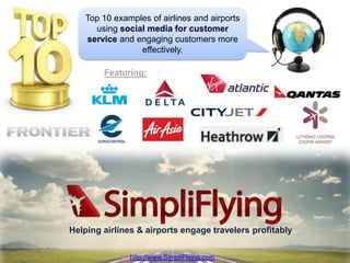 Top 10 examples of airlines and airports
     using social media for customer
   service and engaging customers more
                effectively.

        Featuring:




Helping airlines & airports engage travelers profitably

                                              http://www.SimpliFlying.com
               http://www.SimpliFlying.com
 