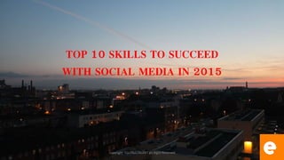 TOP 10 SKILLS TO SUCCEED
WITH SOCIAL MEDIA IN 2015
Copyright. EGLOBALTALENT All Right Reserved
 