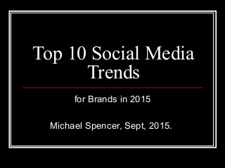 Top 10 Social Media
Trends
for Brands in 2015
Michael Spencer, Sept, 2015.
 
