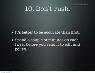 10. Don’t rush.
• It’s better to be accurate than ﬁrst.
• Spend a couple of minutes on each
tweet before you send it to edit and
polish.
@CarmelJim
Tuesday, June 25, 13
 