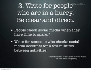 2. Write for people
who are in a hurry.
Be clear and direct.
• People check social media when they
have time to spare.*
• Write for someone who checks social
media accounts for a few minutes
between activities.
*Like in the middle of math class. Or social studies.
Or now...while I’m speaking.
@CarmelJim
Tuesday, June 25, 13
 