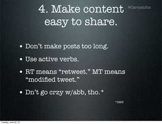 4. Make content
easy to share.
• Don’t make posts too long.
• Use active verbs.
• RT means “retweet.” MT means
“modiﬁed tweet.”
• Dn’t go crzy w/abb, tho.*
*SMH
@CarmelJim
Tuesday, June 25, 13
 