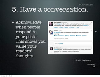 5. Have a conversation.
• Acknowledge
when people
respond to
your posts.
This shows you
value your
readers’
thoughts.
*
*Hi, Jill. I value you.
Sincerely,
Me.
@CarmelJim
Tuesday, June 25, 13
 