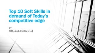 Top 10 Soft Skills in
demand of Today’s
competitive edge
By-
SDC, Aksh Optifibre Ltd.
 