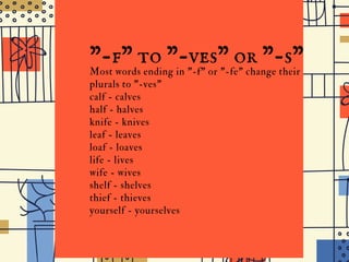 the
I D G E J U N I O R H I G H
"-f" to "-ves" or "-s"
Most words ending in "-f" or "-fe" change their
plurals to "-ves"
calf - calves
half - halves
knife - knives
leaf - leaves
loaf - loaves
life - lives
wife - wives
shelf - shelves
thief - thieves
yourself - yourselves
 