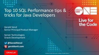 Copyright	©	2018, Oracle	and/or	its	affiliates.	All	rights	reserved.		|
Top	10	SQL	Performance	tips	&	
tricks	for	Java	Developers
Gerald	Venzl	
Senior	Principal	Product	Manager
Server	Technologies
Oracle	Development
@GeraldVenzl
geraldonit.com
 