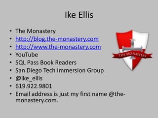 Ike Ellis
• The Monastery
• http://blog.the-monastery.com
• http://www.the-monastery.com
• YouTube
• SQL Pass Book Readers
• San Diego Tech Immersion Group
• @ike_ellis
• 619.922.9801
• Email address is just my first name @the-
monastery.com.
 